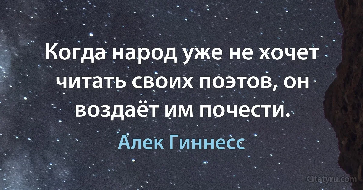 Когда народ уже не хочет читать своих поэтов, он воздаёт им почести. (Алек Гиннесс)