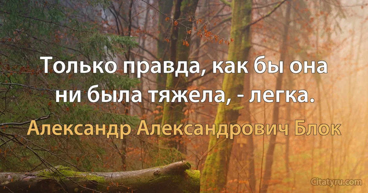 Только правда, как бы она ни была тяжела, - легка. (Александр Александрович Блок)