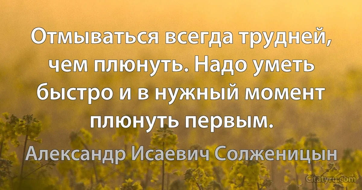 Отмываться всегда трудней, чем плюнуть. Надо уметь быстро и в нужный момент плюнуть первым. (Александр Исаевич Солженицын)