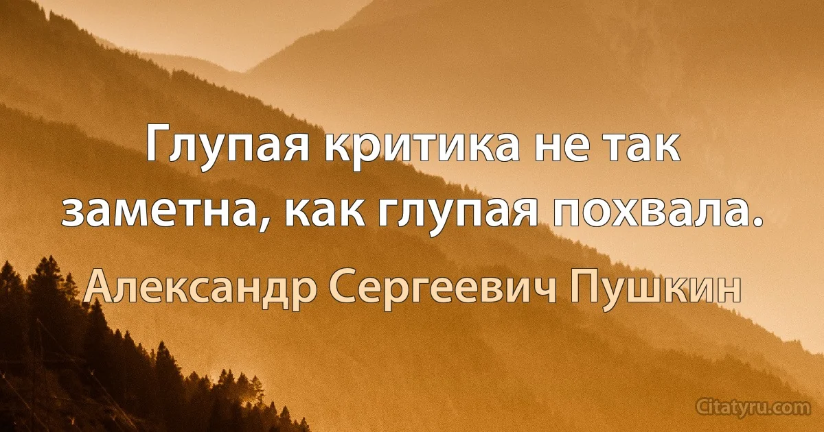 Глупая критика не так заметна, как глупая похвала. (Александр Сергеевич Пушкин)