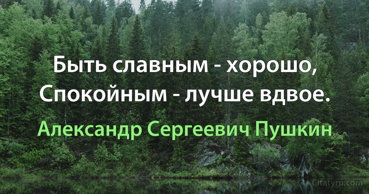 Быть славным - хорошо,
Спокойным - лучше вдвое. (Александр Сергеевич Пушкин)