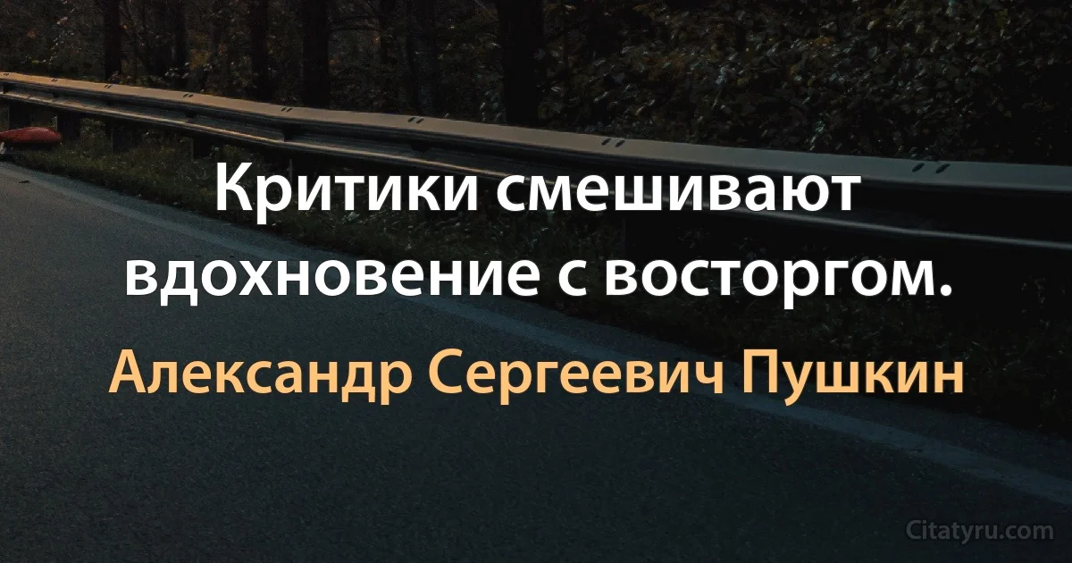 Критики смешивают вдохновение с восторгом. (Александр Сергеевич Пушкин)