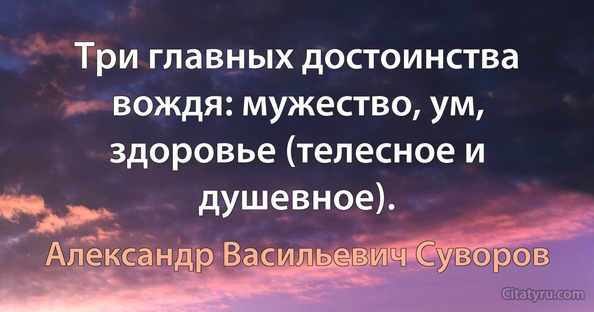 Три главных достоинства вождя: мужество, ум, здоровье (телесное и душевное). (Александр Васильевич Суворов)