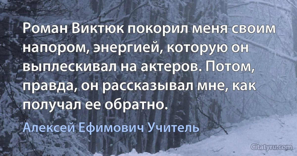 Роман Виктюк покорил меня своим напором, энергией, которую он выплескивал на актеров. Потом, правда, он рассказывал мне, как получал ее обратно. (Алексей Ефимович Учитель)