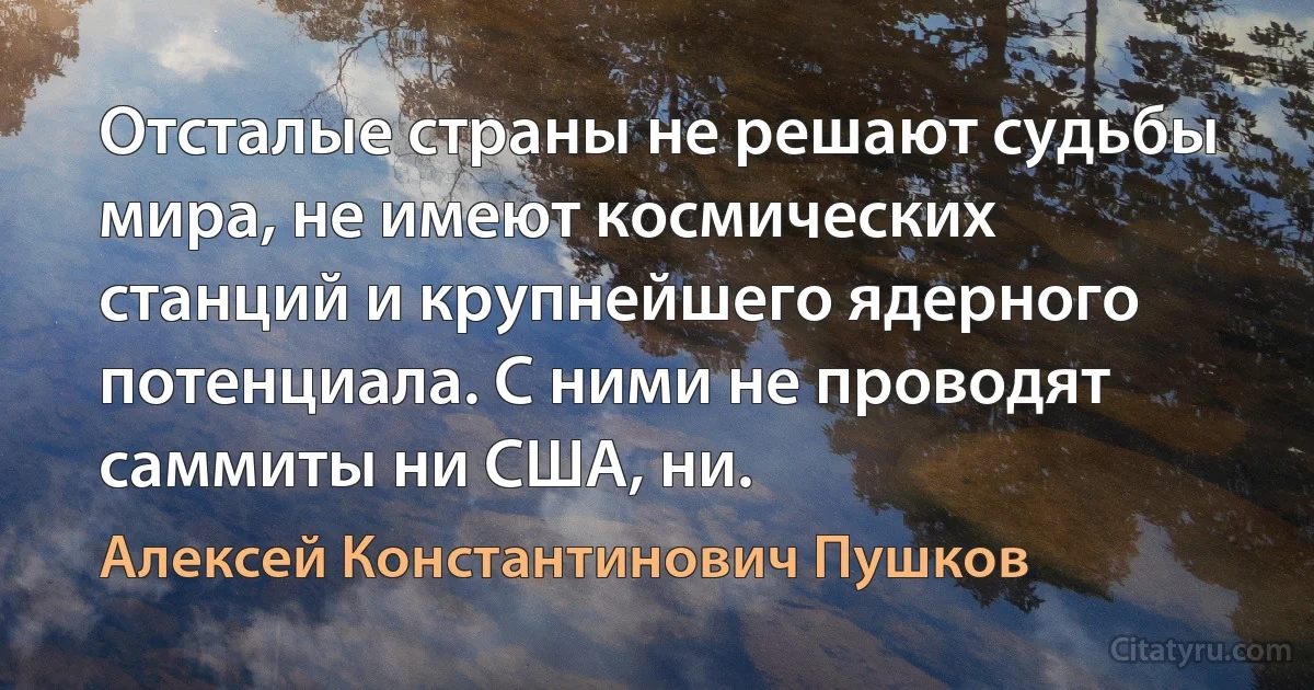 Отсталые страны не решают судьбы мира, не имеют космических станций и крупнейшего ядерного потенциала. С ними не проводят саммиты ни США, ни. (Алексей Константинович Пушков)