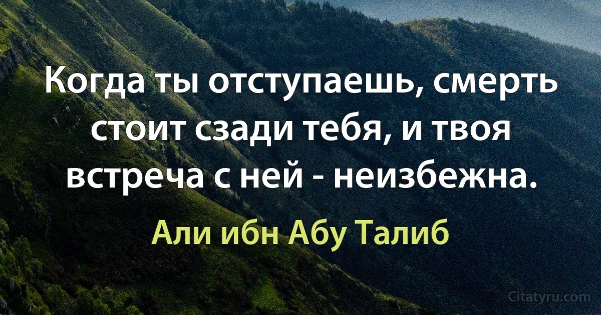 Когда ты отступаешь, смерть стоит сзади тебя, и твоя встреча с ней - неизбежна. (Али ибн Абу Талиб)