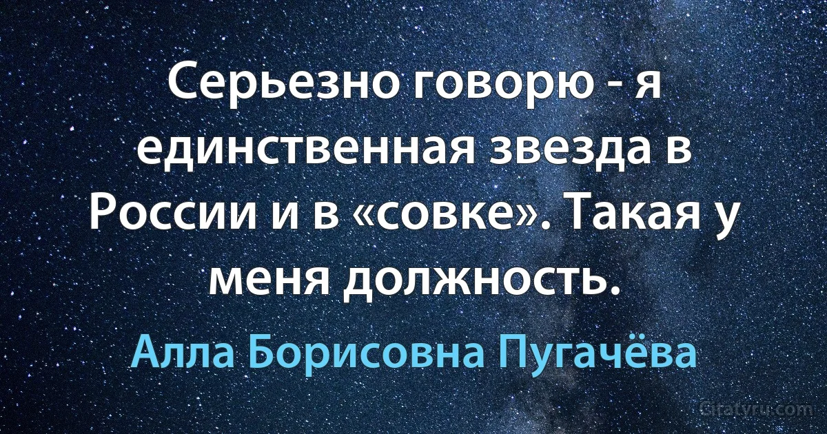 Серьезно говорю - я единственная звезда в России и в «совке». Такая у меня должность. (Алла Борисовна Пугачёва)