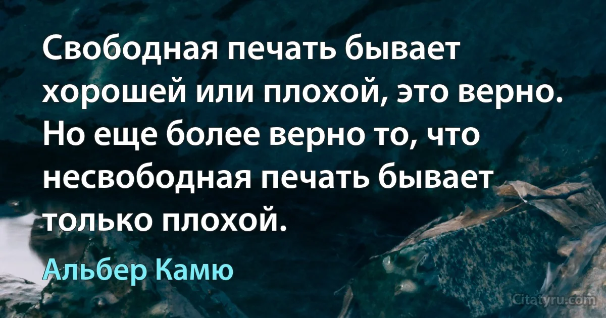 Свободная печать бывает хорошей или плохой, это верно. Но еще более верно то, что несвободная печать бывает только плохой. (Альбер Камю)