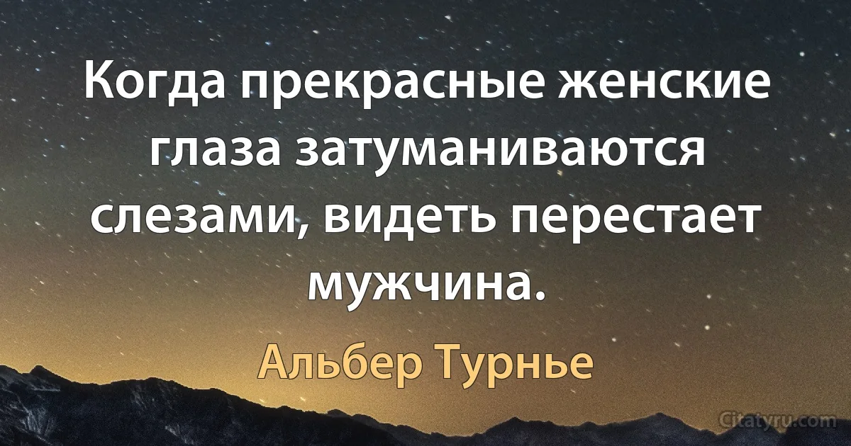 Когда прекрасные женские глаза затуманиваются слезами, видеть перестает мужчина. (Альбер Турнье)