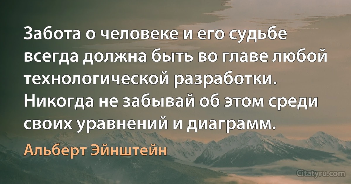 Забота о человеке и его судьбе всегда должна быть во главе любой технологической разработки. Никогда не забывай об этом среди своих уравнений и диаграмм. (Альберт Эйнштейн)