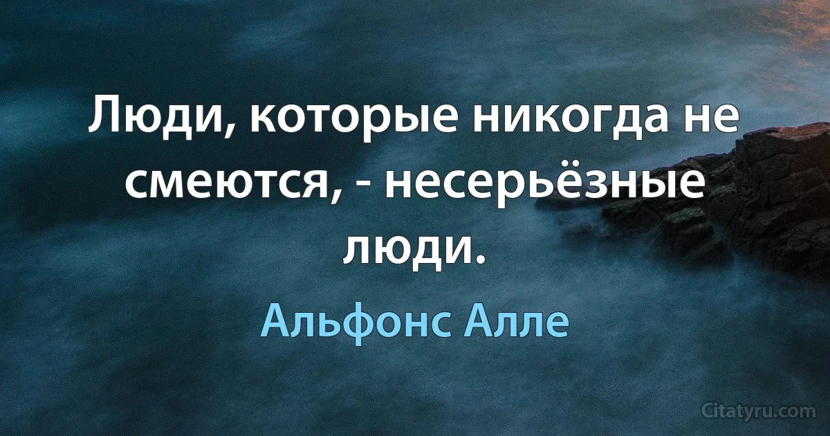 Люди, которые никогда не смеются, - несерьёзные люди. (Альфонс Алле)