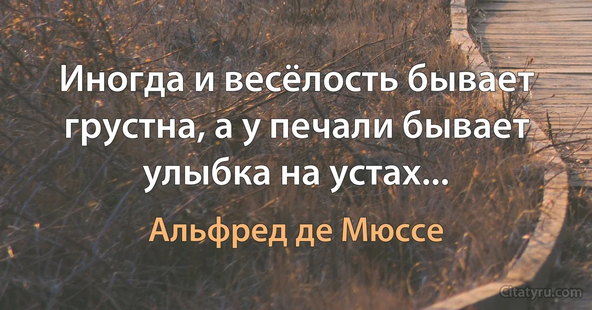 Иногда и весёлость бывает грустна, а у печали бывает улыбка на устах... (Альфред де Мюссе)