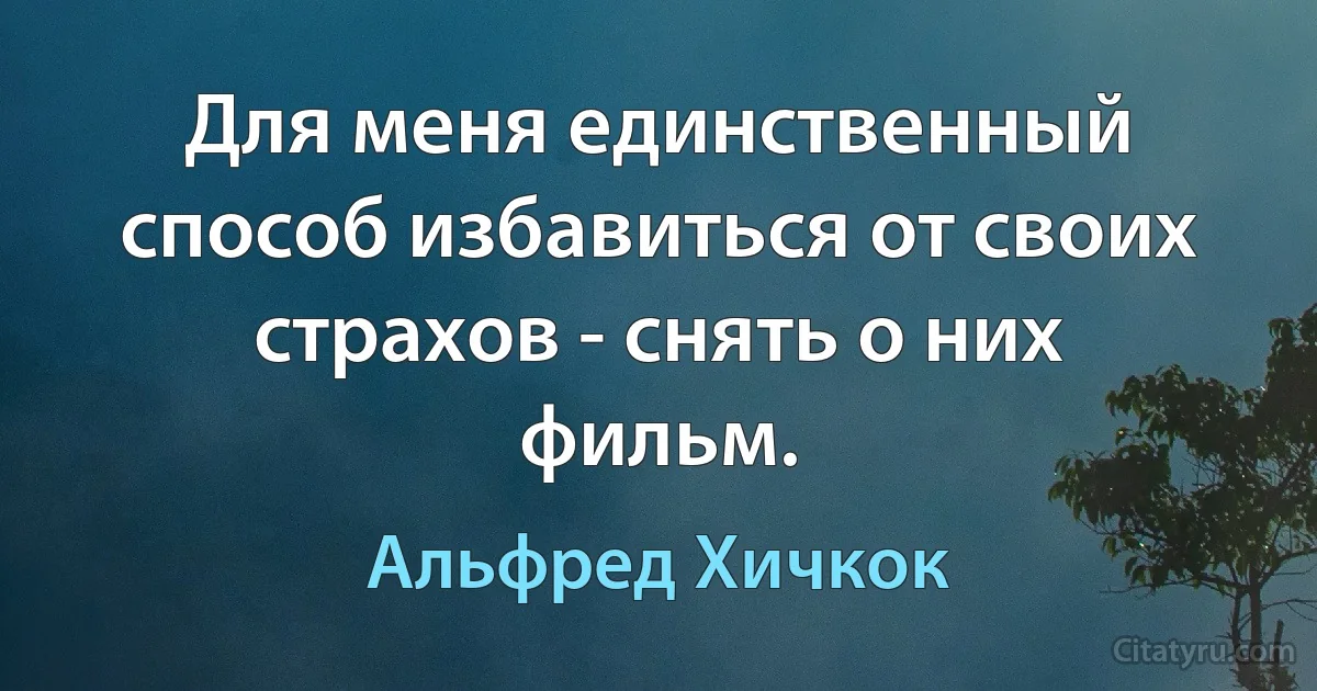 Для меня единственный способ избавиться от своих страхов - снять о них фильм. (Альфред Хичкок)