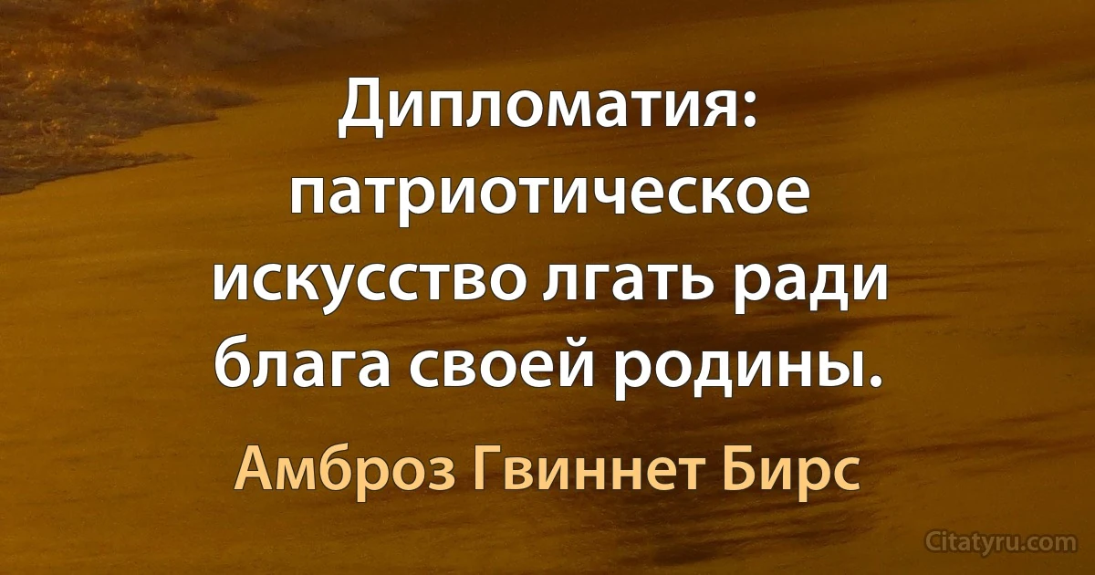 Дипломатия: патриотическое искусство лгать ради блага своей родины. (Амброз Гвиннет Бирс)