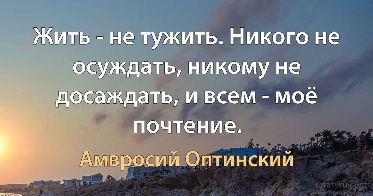 Жить - не тужить. Никого не осуждать, никому не досаждать, и всем - моё почтение. (Амвросий Оптинский)