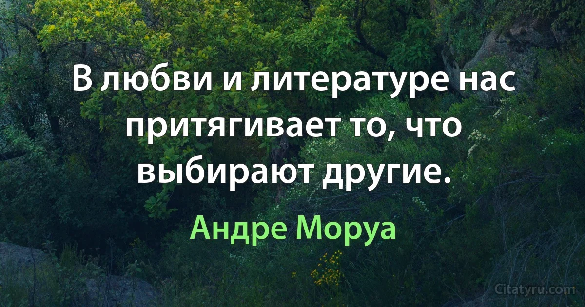 В любви и литературе нас притягивает то, что выбирают другие. (Андре Моруа)