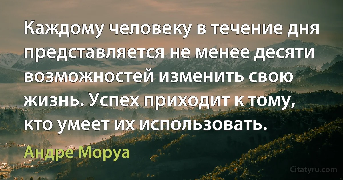 Каждому человеку в течение дня представляется не менее десяти возможностей изменить свою жизнь. Успех приходит к тому, кто умеет их использовать. (Андре Моруа)