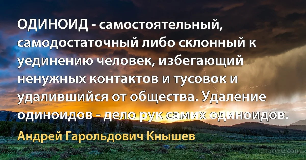 ОДИНОИД - самостоятельный, самодостаточный либо склонный к уединению человек, избегающий ненужных контактов и тусовок и удалившийся от общества. Удаление одиноидов - дело рук самих одиноидов. (Андрей Гарольдович Кнышев)