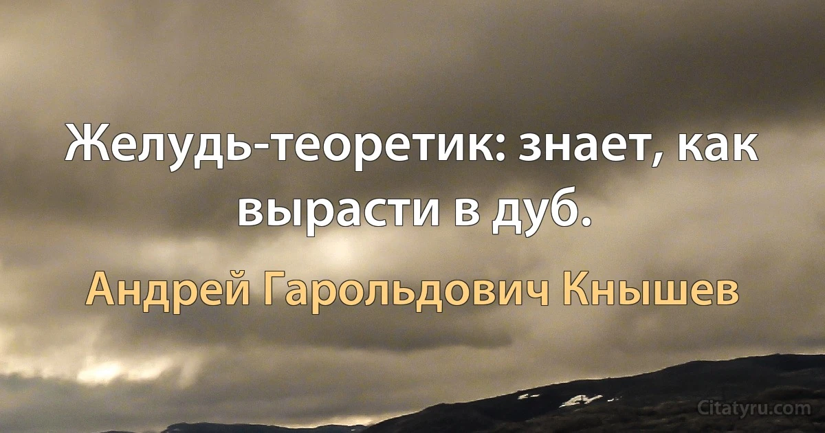 Желудь-теоретик: знает, как вырасти в дуб. (Андрей Гарольдович Кнышев)