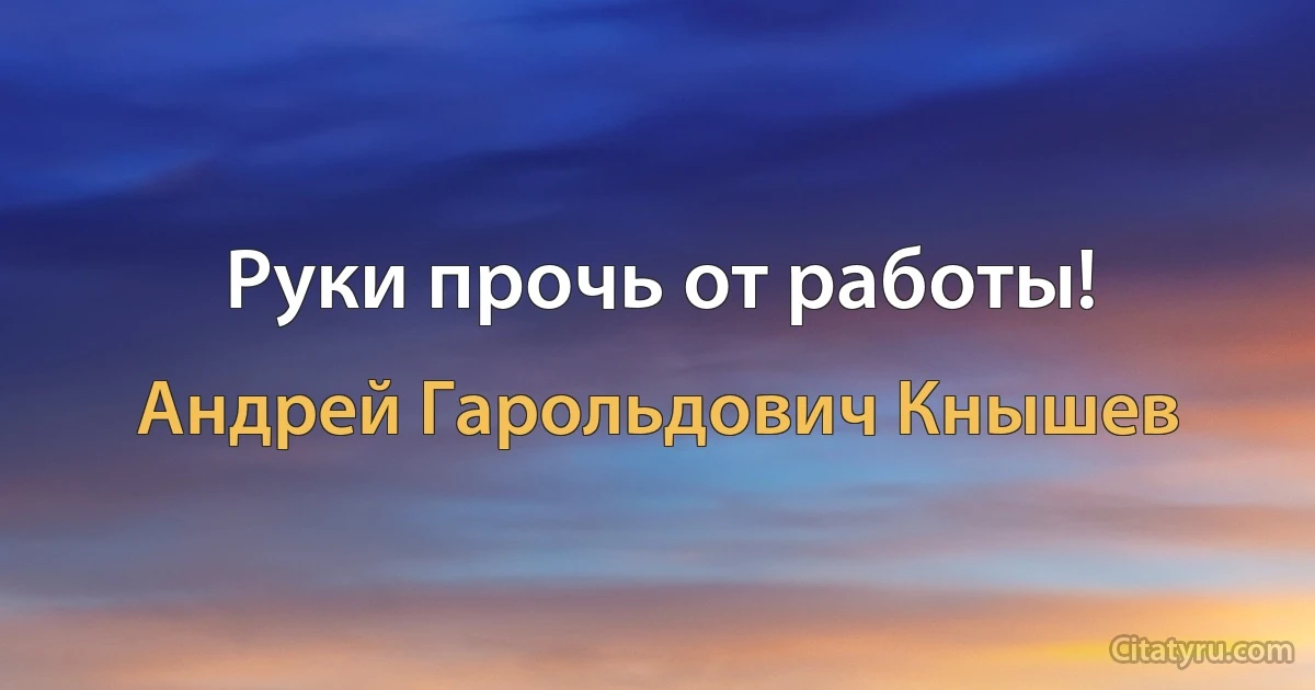 Руки прочь от работы! (Андрей Гарольдович Кнышев)