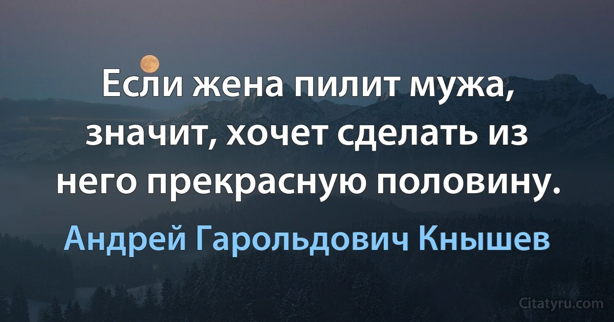 Если жена пилит мужа, значит, хочет сделать из него прекрасную половину. (Андрей Гарольдович Кнышев)