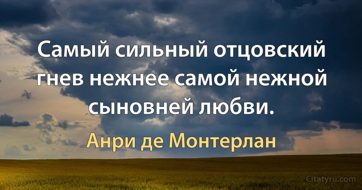 Самый сильный отцовский гнев нежнее самой нежной сыновней любви. (Анри де Монтерлан)