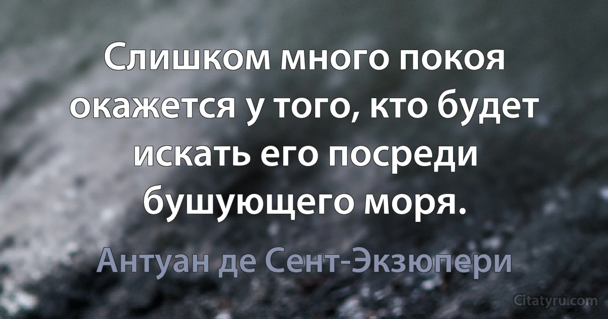 Слишком много покоя окажется у того, кто будет искать его посреди бушующего моря. (Антуан де Сент-Экзюпери)