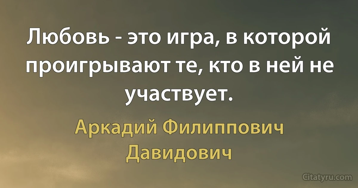 Любовь - это игра, в которой проигрывают те, кто в ней не участвует. (Аркадий Филиппович Давидович)