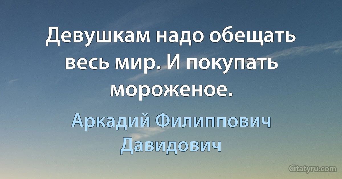 Девушкам надо обещать весь мир. И покупать мороженое. (Аркадий Филиппович Давидович)