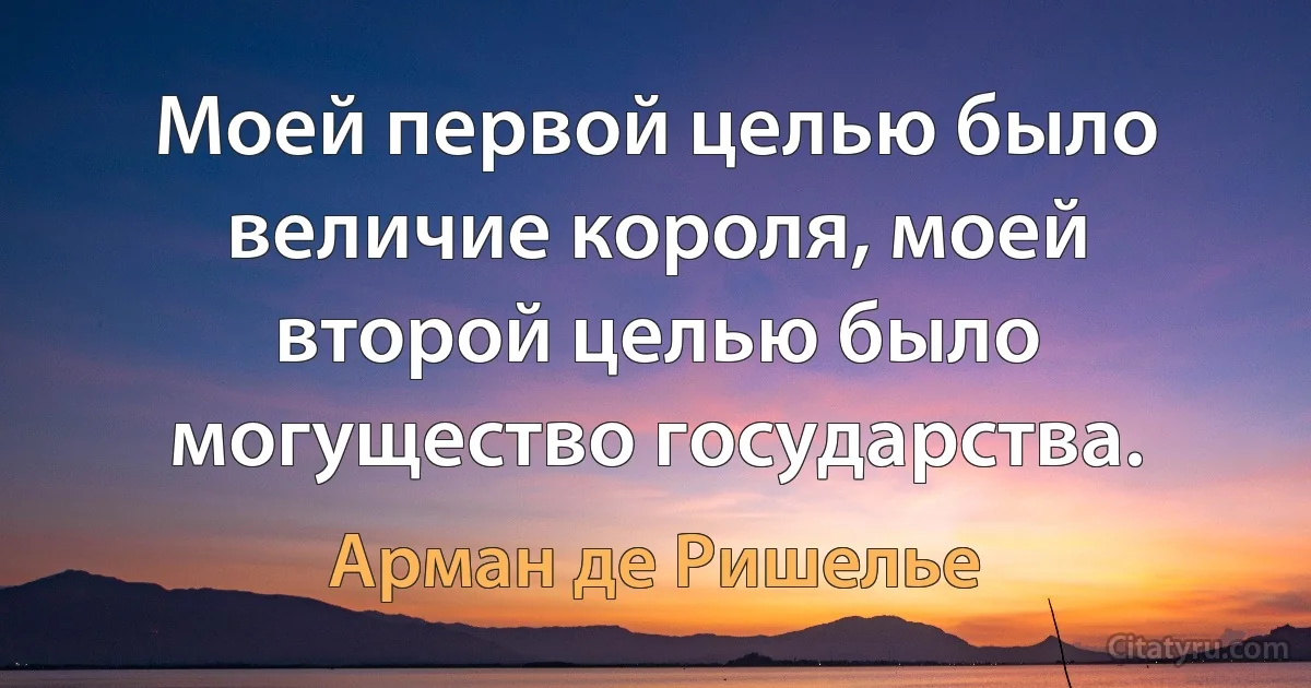 Моей первой целью было величие короля, моей второй целью было могущество государства. (Арман де Ришелье)