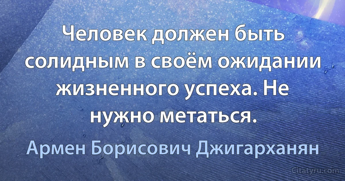 Человек должен быть солидным в своём ожидании жизненного успеха. Не нужно метаться. (Армен Борисович Джигарханян)