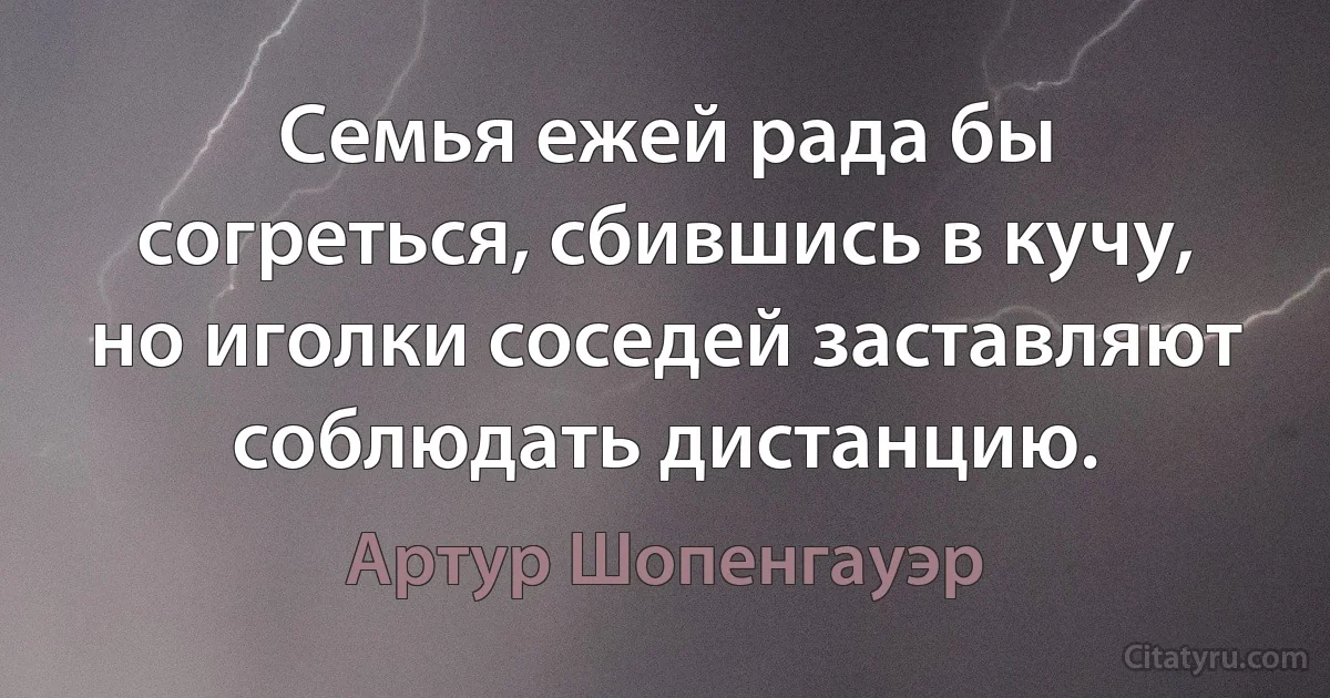 Семья ежей рада бы согреться, сбившись в кучу,
но иголки соседей заставляют соблюдать дистанцию. (Артур Шопенгауэр)