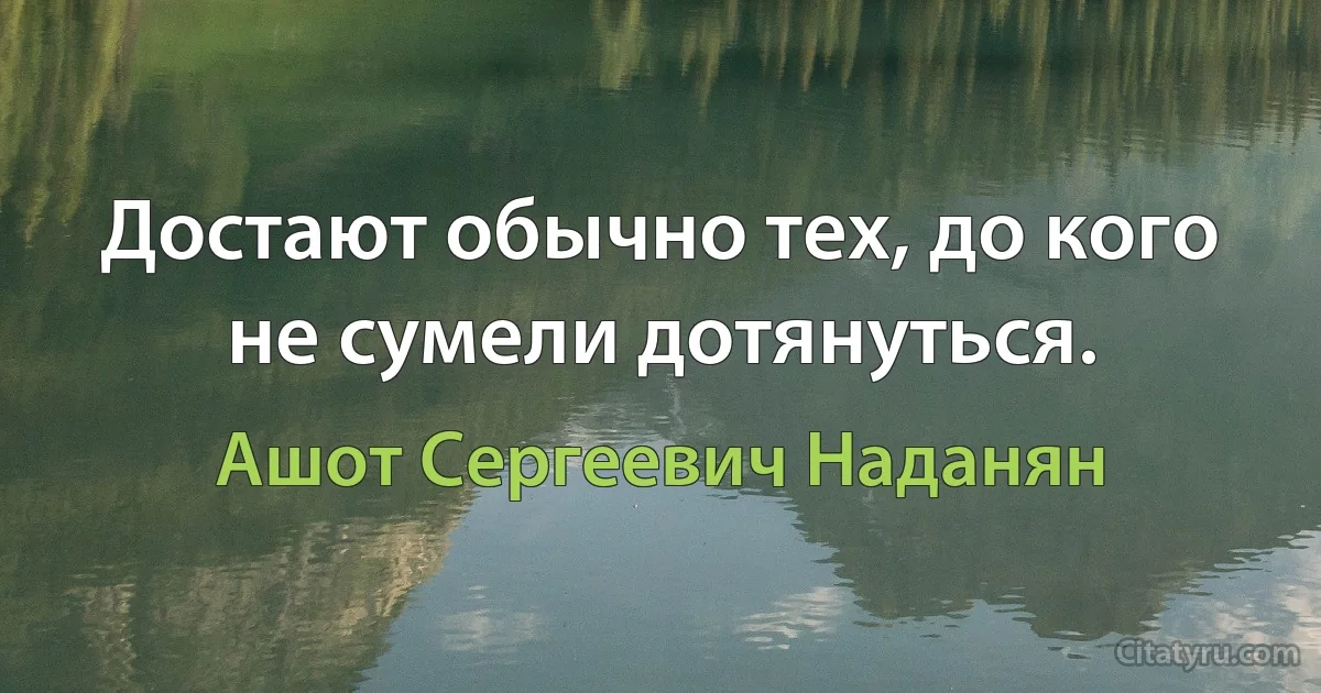 Достают обычно тех, до кого не сумели дотянуться. (Ашот Сергеевич Наданян)