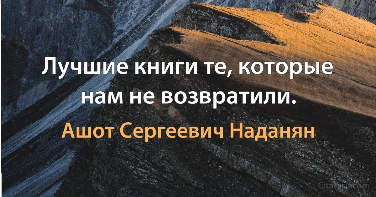 Лучшие книги те, которые нам не возвратили. (Ашот Сергеевич Наданян)