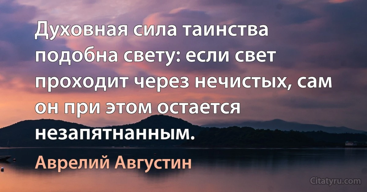 Духовная сила таинства подобна свету: если свет проходит через нечистых, сам он при этом остается незапятнанным. (Аврелий Августин)