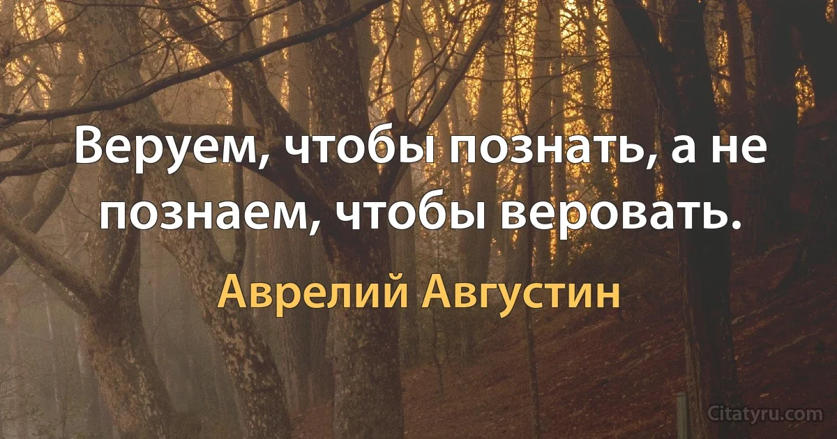 Веруем, чтобы познать, a не познаем, чтобы веровать. (Аврелий Августин)