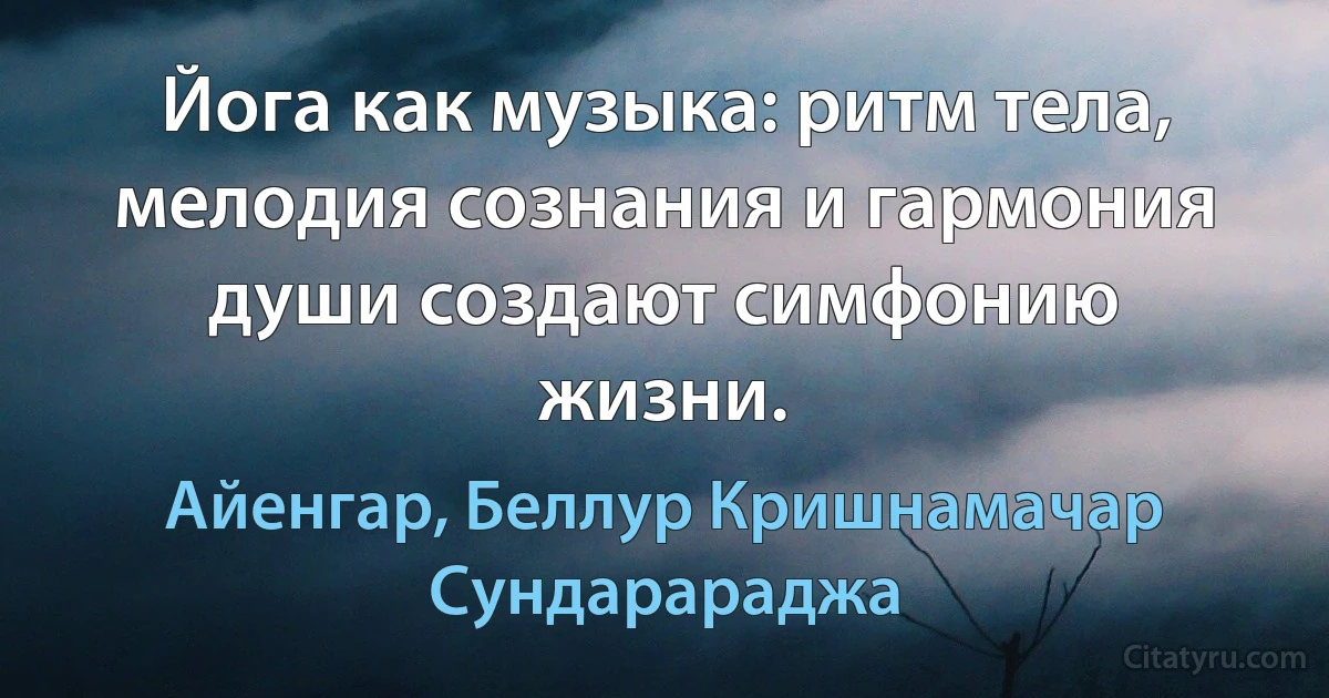 Йога как музыка: ритм тела, мелодия сознания и гармония души создают симфонию жизни. (Айенгар, Беллур Кришнамачар Сундарараджа)