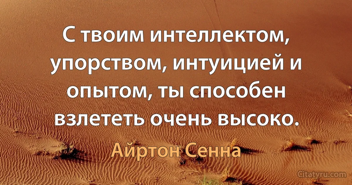 С твоим интеллектом, упорством, интуицией и опытом, ты способен взлететь очень высоко. (Айртон Сенна)