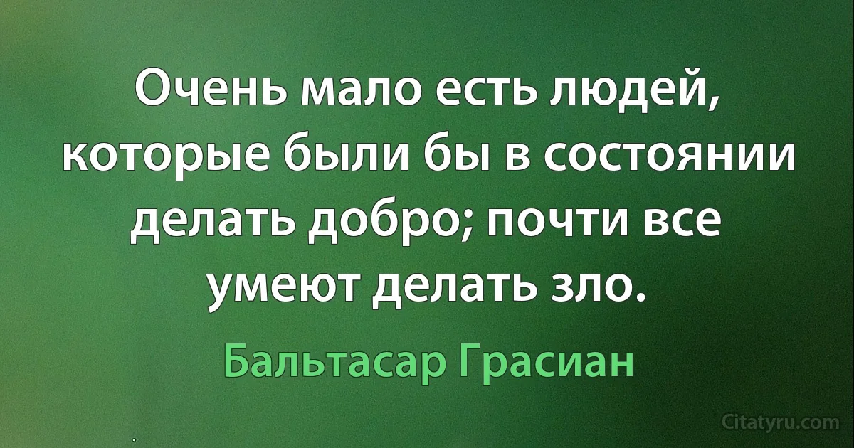 Очень мало есть людей, которые были бы в состоянии делать добро; почти все умеют делать зло. (Бальтасар Грасиан)