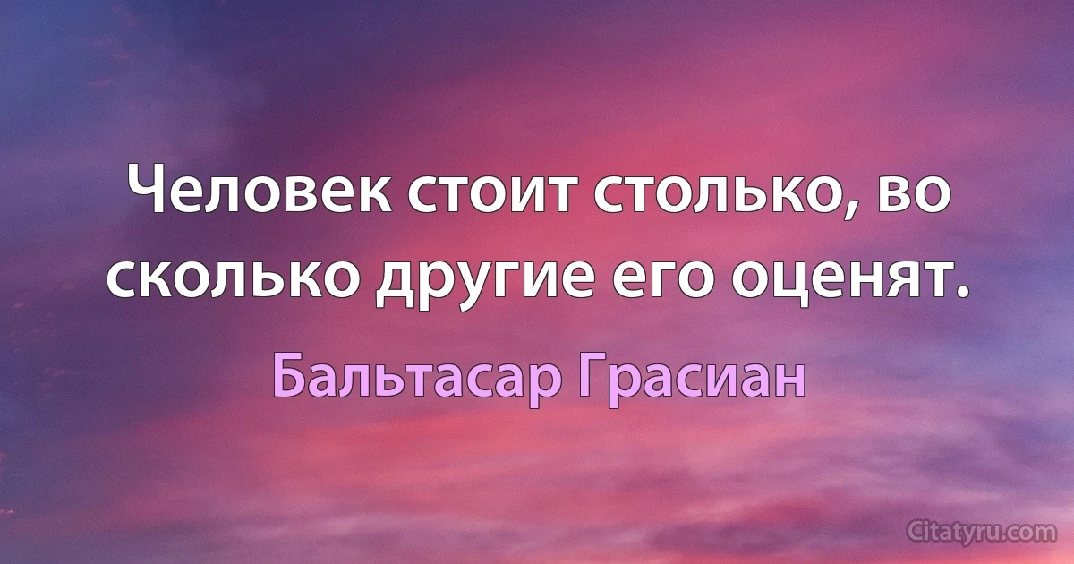 Человек стоит столько, во сколько другие его оценят. (Бальтасар Грасиан)