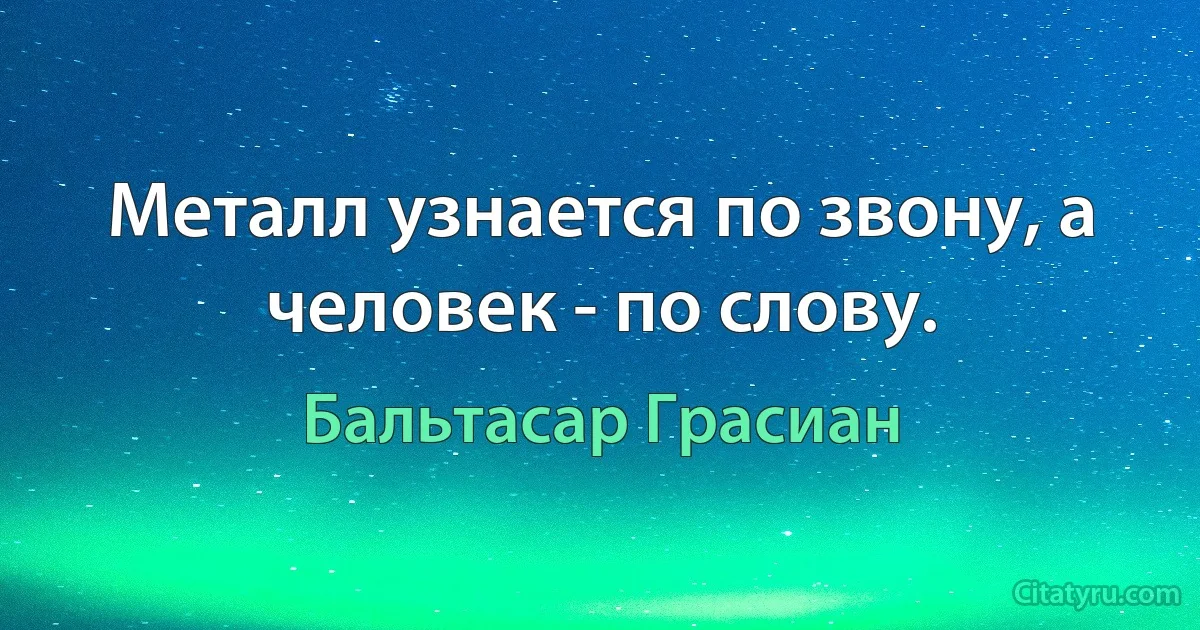 Металл узнается по звону, а человек - по слову. (Бальтасар Грасиан)