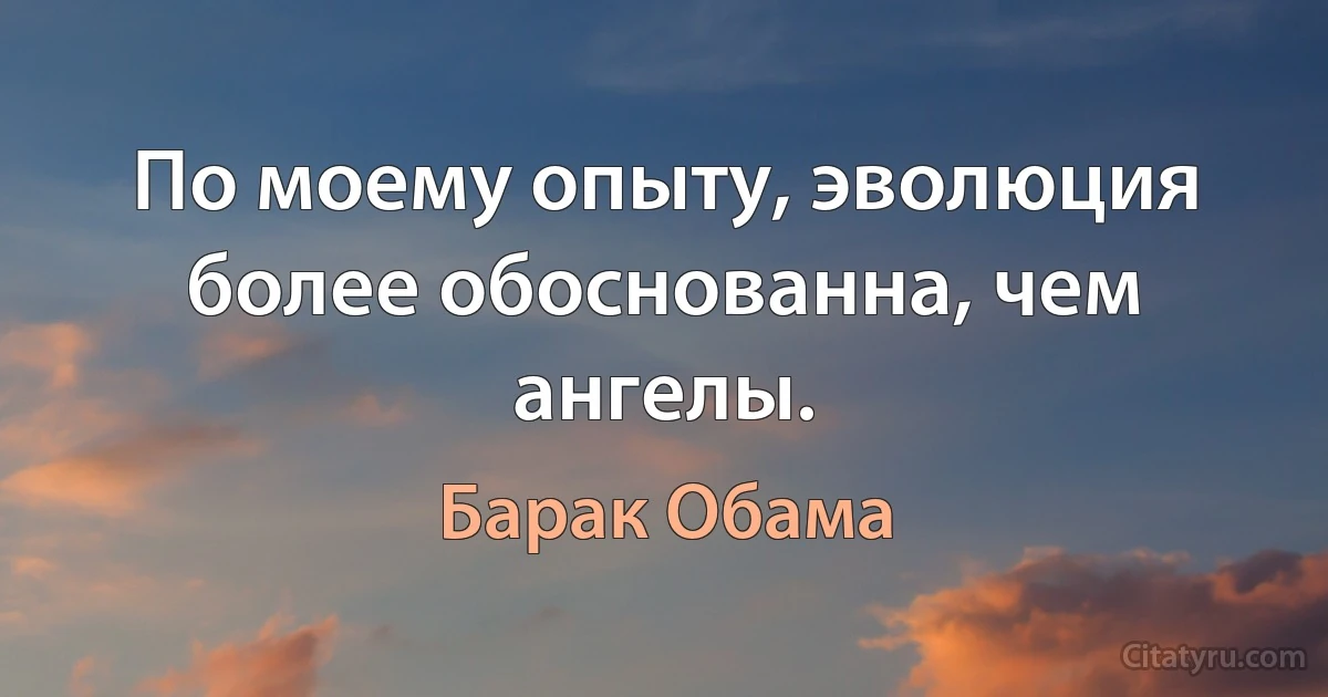 По моему опыту, эволюция более обоснованна, чем ангелы. (Барак Обама)