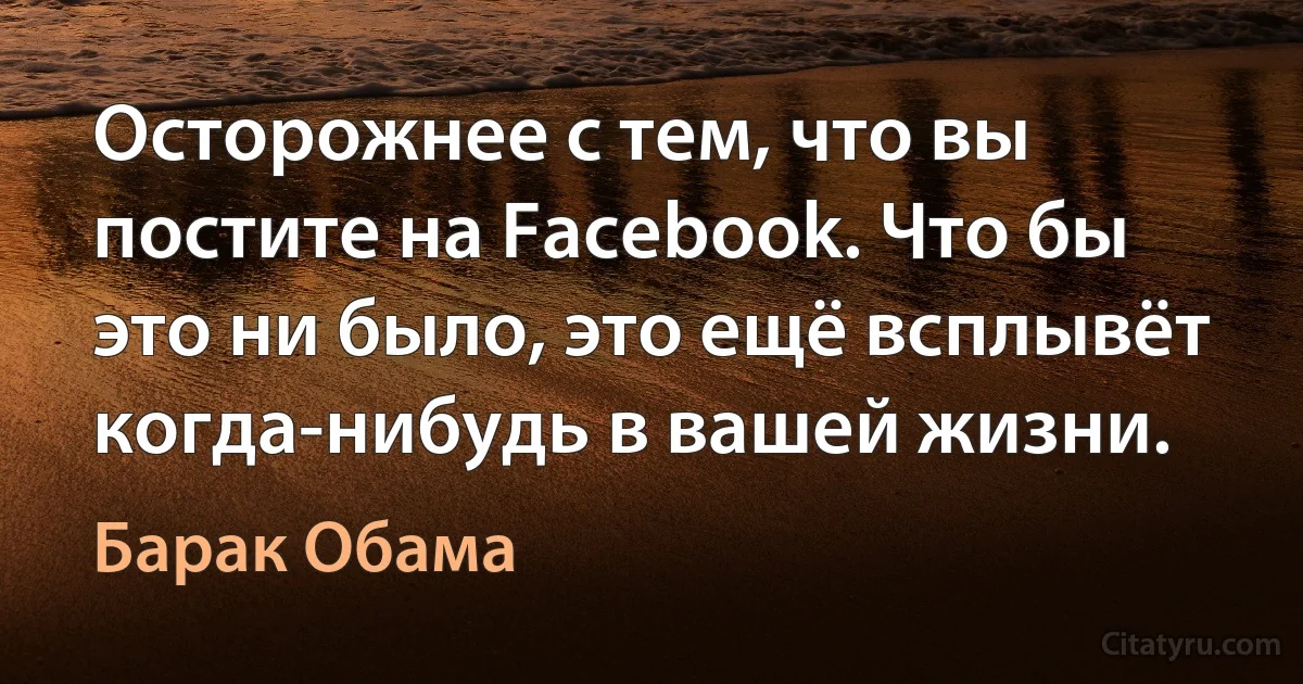 Осторожнее с тем, что вы постите на Facebook. Что бы это ни было, это ещё всплывёт когда-нибудь в вашей жизни. (Барак Обама)