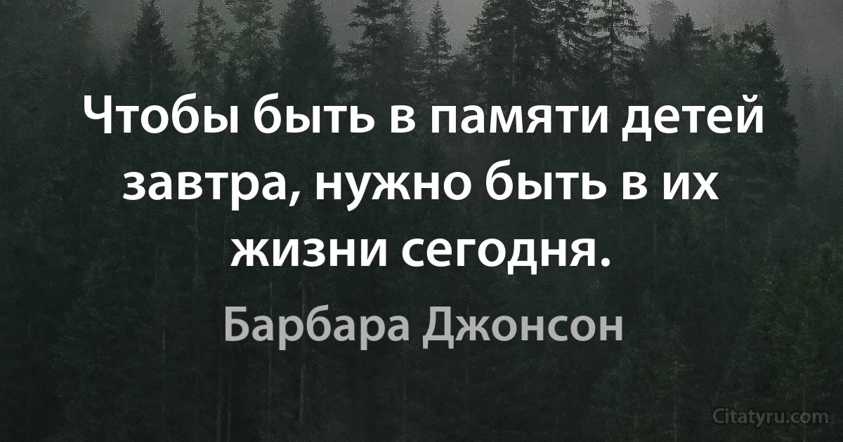 Чтобы быть в памяти детей завтра, нужно быть в их жизни сегодня. (Барбара Джонсон)