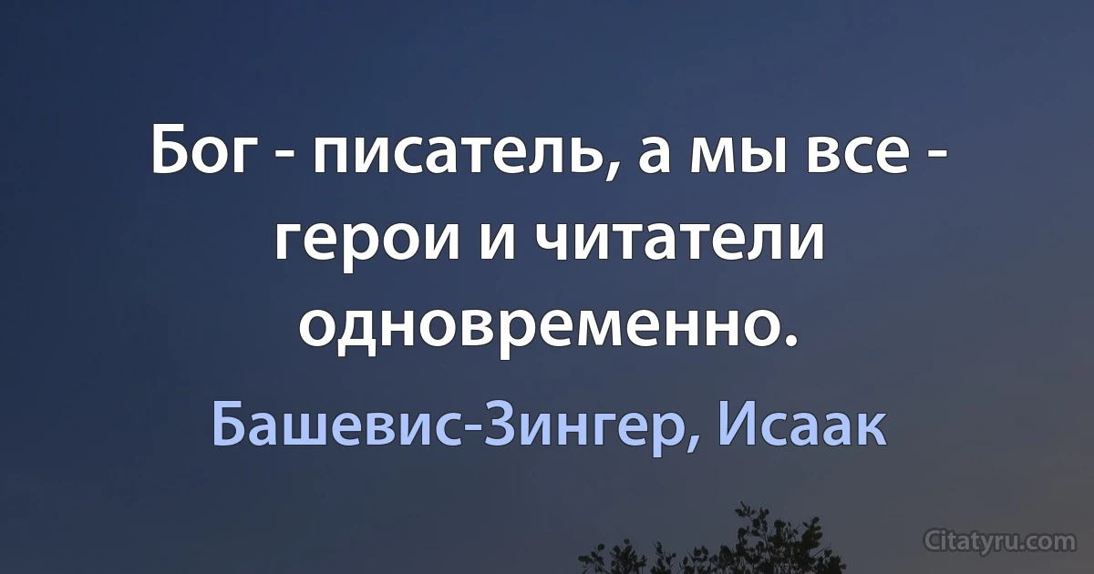 Бог - писатель, а мы все - герои и читатели одновременно. (Башевис-Зингер, Исаак)