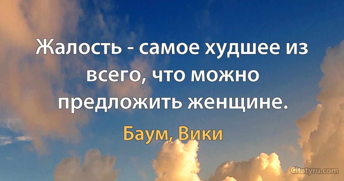 Жалость - самое худшее из всего, что можно предложить женщине. (Баум, Вики)