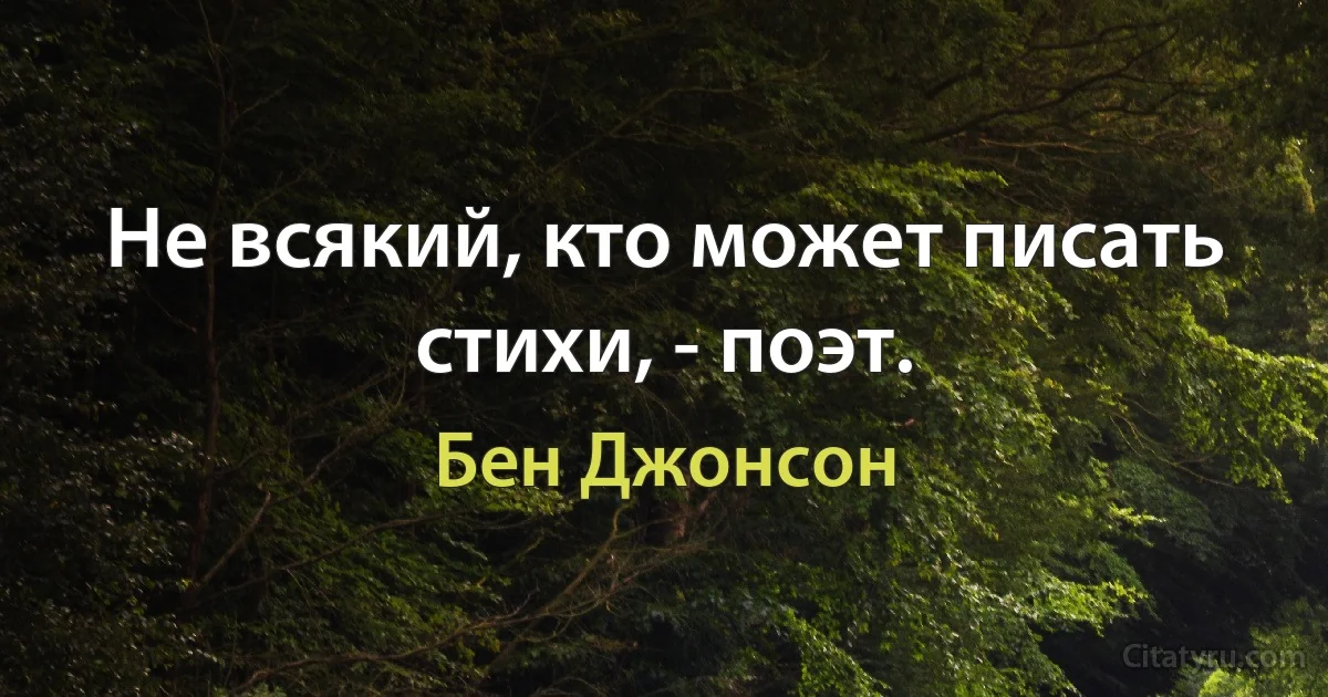 Не всякий, кто может писать стихи, - поэт. (Бен Джонсон)