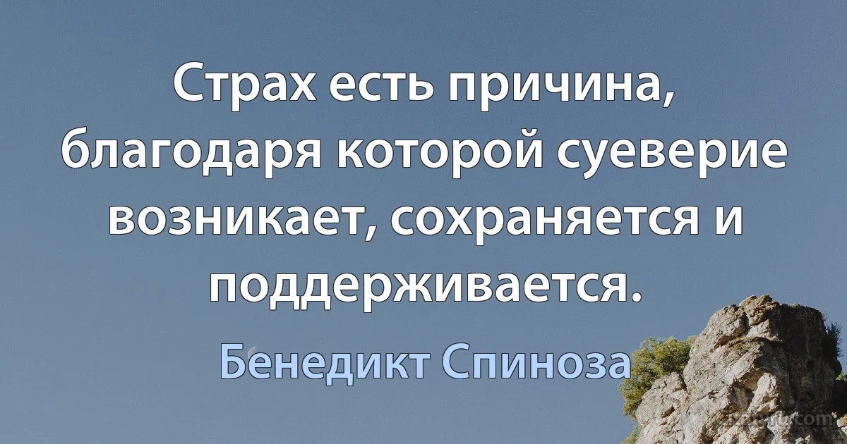 Страх есть причина, благодаря которой суеверие возникает, сохраняется и поддерживается. (Бенедикт Спиноза)