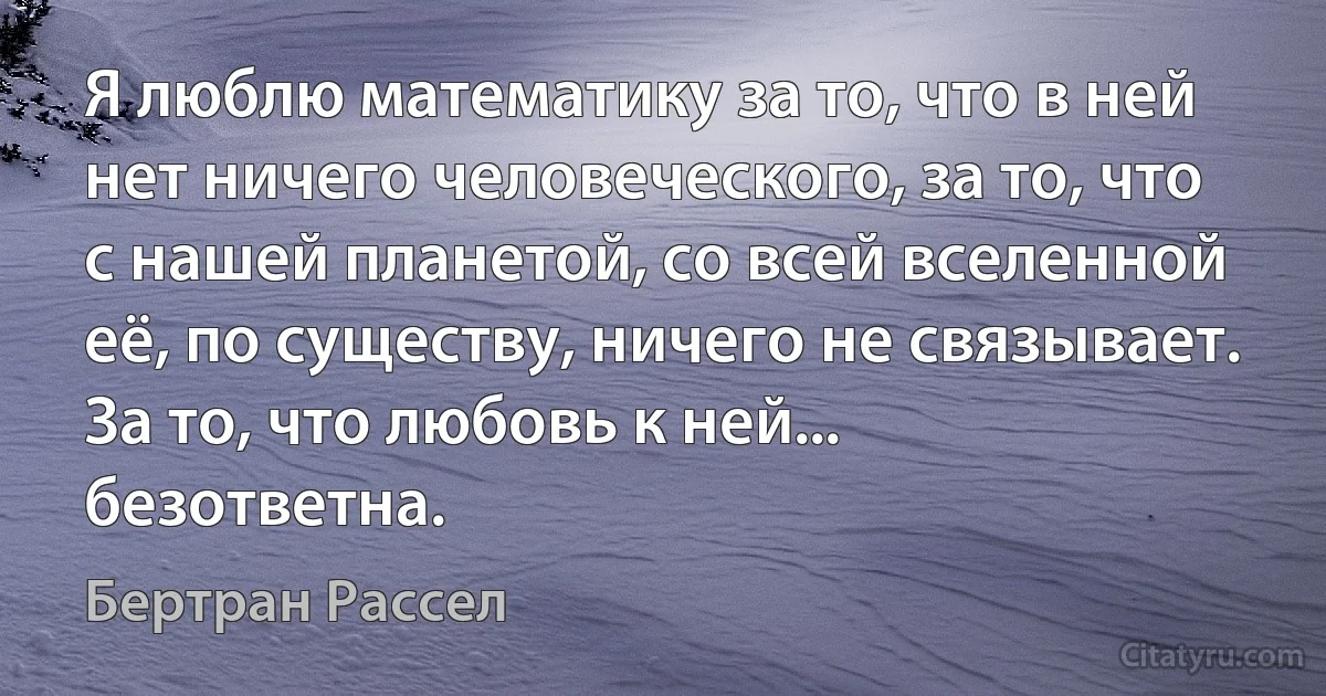 Я люблю математику за то, что в ней нет ничего человеческого, за то, что с нашей планетой, со всей вселенной её, по существу, ничего не связывает. За то, что любовь к ней... безответна. (Бертран Рассел)