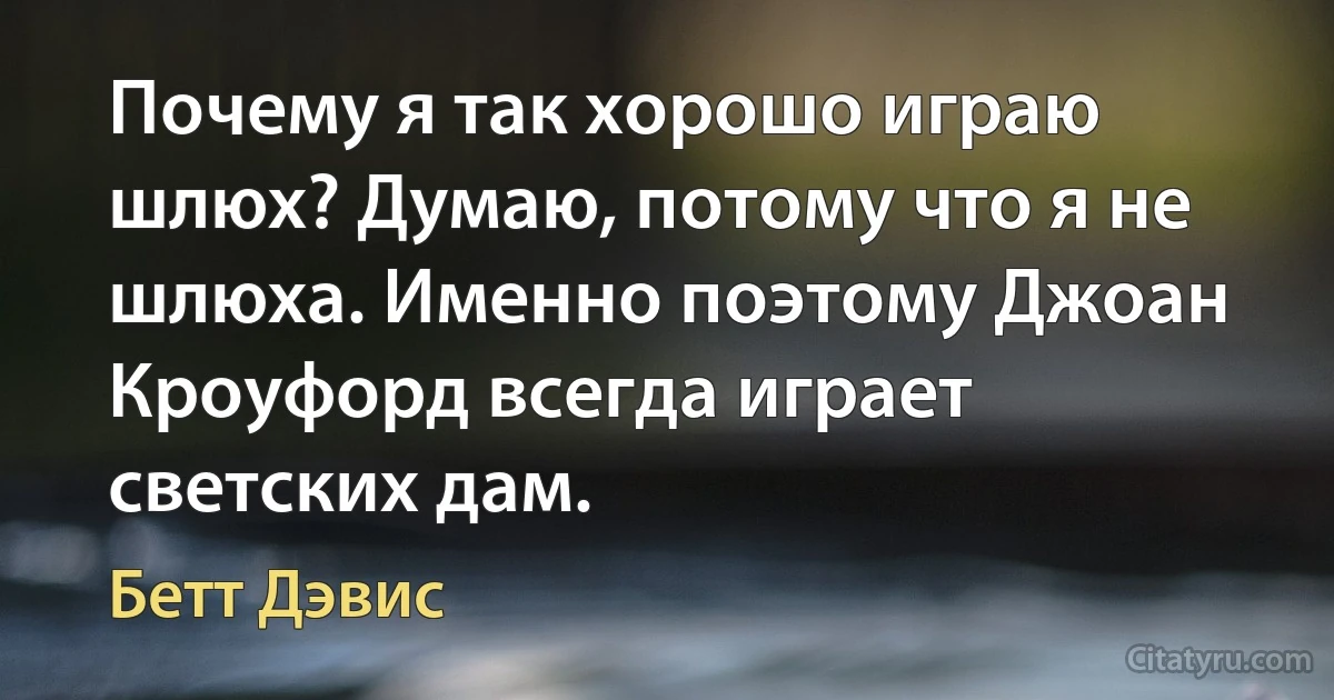 Почему я так хорошо играю шлюх? Думаю, потому что я не шлюха. Именно поэтому Джоан Кроуфорд всегда играет светских дам. (Бетт Дэвис)